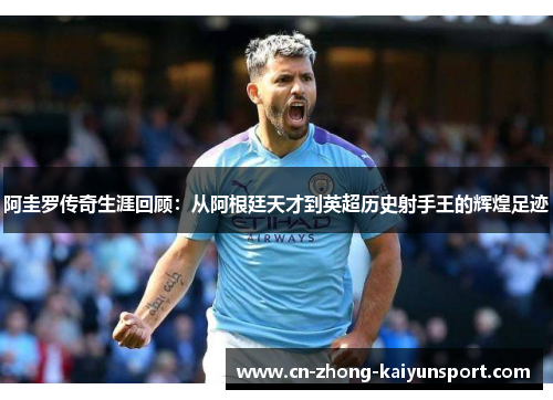 阿圭罗传奇生涯回顾:从阿根廷天才到英超历史射手王的辉煌足迹 阿圭罗传奇生涯回顾:从阿根廷天才到英超历史射手王的辉煌足迹