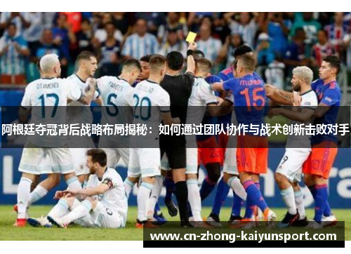 阿根廷夺冠背后战略布局揭秘:如何通过团队协作与战术创新击败对手 阿根廷夺冠背后战略布局揭秘:如何通过团队协作与战术创新击败对手
