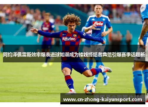 阿约泽佩雷斯效率爆表进球如潮成为锋线终结者典范引爆赛季话题新 阿约泽佩雷斯效率爆表进球如潮成为锋线终结者典范引爆赛季话题新