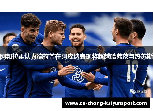阿邦拉霍认为德拉普在阿森纳表现将超越哈弗茨与热苏斯