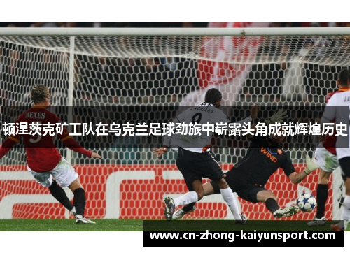 顿涅茨克矿工队在乌克兰足球劲旅中崭露头角成就辉煌历史